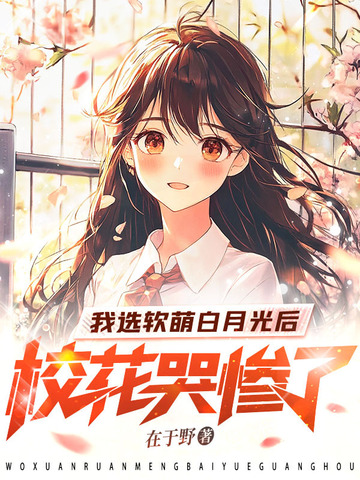 我选软萌白月光后，校花哭惨了我选软萌白月光后，校花哭惨了